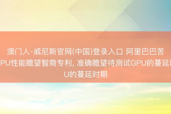 澳门人·威尼斯官网(中国)登录入口 阿里巴巴苦求GPU性能瞻望智商专利， 准确瞻望待测试GPU的蔓延时期