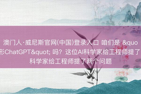 澳门人·威尼斯官网(中国)登录入口 咱们是 "东谈主形ChatGPT" 吗？这位AI科学家给工程师提了两个问题