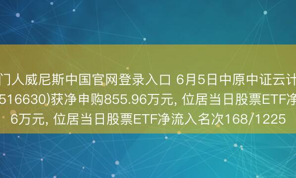 澳门人威尼斯中国官网登录入口 6月5日中原中证云计较与大数据主题ETF(516630)获净申购855.96万元， 位居当日股票ETF净流入名次168/1225
