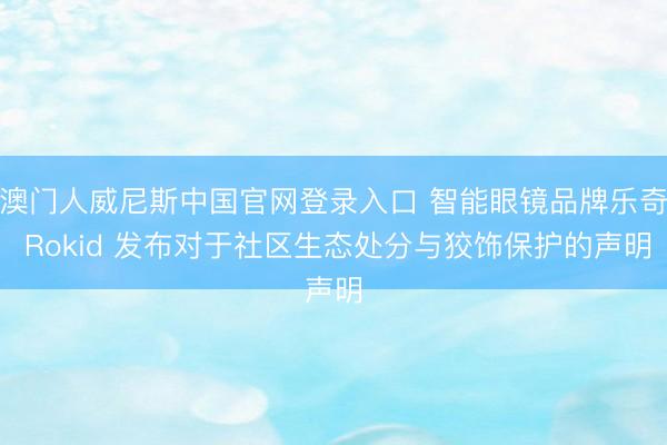 澳门人威尼斯中国官网登录入口 智能眼镜品牌乐奇 Rokid 发布对于社区生态处分与狡饰保护的声明