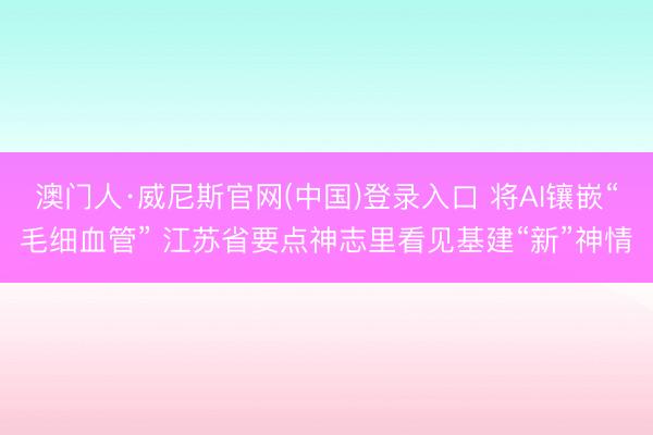 澳门人·威尼斯官网(中国)登录入口 将AI镶嵌“毛细血管” 江苏省要点神志里看见基建“新”神情