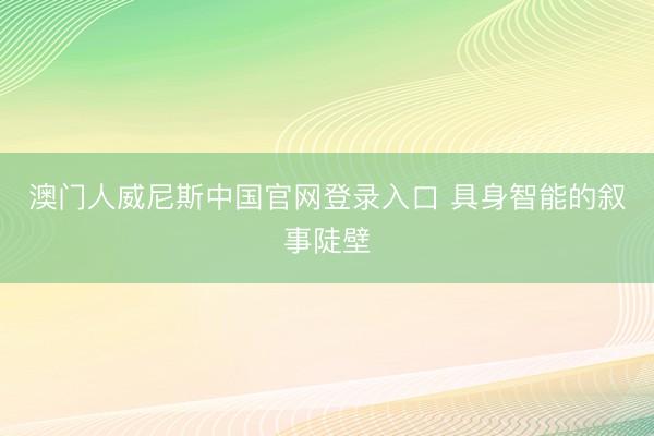 澳门人威尼斯中国官网登录入口 具身智能的叙事陡壁