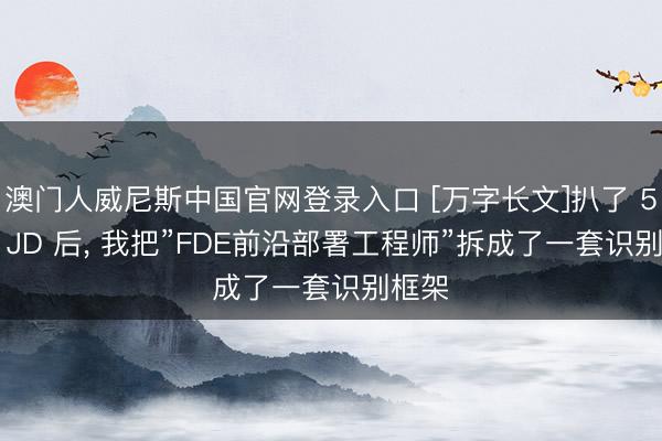 澳门人威尼斯中国官网登录入口 [万字长文]扒了 50 份 JD 后， 我把”FDE前沿部署工程师”拆成了一套识别框架