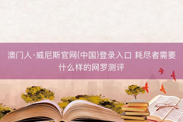 澳门人·威尼斯官网(中国)登录入口 耗尽者需要什么样的网罗测评