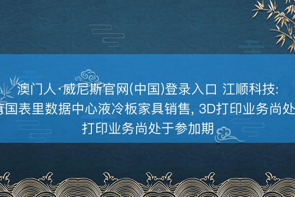 澳门人·威尼斯官网(中国)登录入口 江顺科技: 现在未有国表里数据中心液冷板家具销售， 3D打印业务尚处于参加期