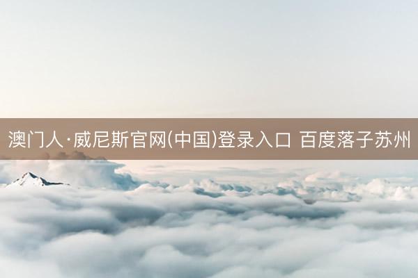 澳门人·威尼斯官网(中国)登录入口 百度落子苏州
