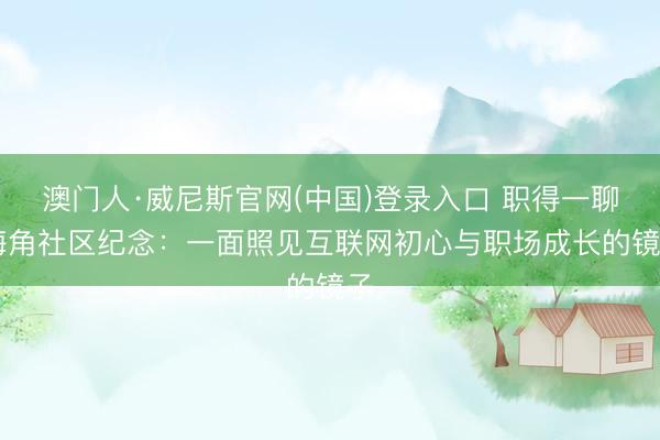 澳门人·威尼斯官网(中国)登录入口 职得一聊|海角社区纪念：一面照见互联网初心与职场成长的镜子