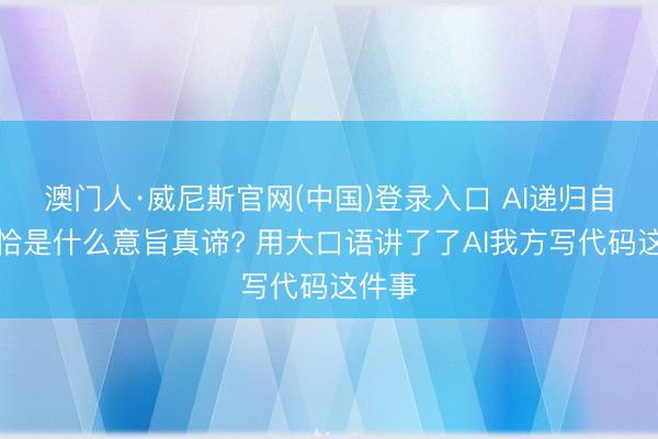 澳门人·威尼斯官网(中国)登录入口 AI递归自我矫恰是什么意旨真谛? 用大口语讲了了AI我方写代码这件事