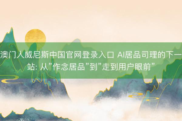 澳门人威尼斯中国官网登录入口 AI居品司理的下一站: 从”作念居品”到”走到用户眼前”