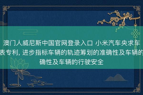 澳门人威尼斯中国官网登录入口 小米汽车央求车辆限度圭表专利， 进步指标车辆的轨迹筹划的准确性及车辆的行驶安全