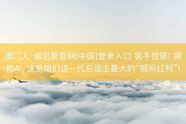澳门人·威尼斯官网(中国)登录入口 罢手惊骇! 拥抱AI， 这是咱们这一代东谈主最大的“期间红利”!