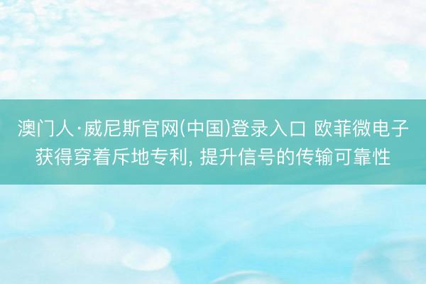 澳门人·威尼斯官网(中国)登录入口 欧菲微电子获得穿着斥地专利， 提升信号的传输可靠性