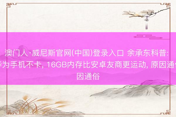 澳门人·威尼斯官网(中国)登录入口 余承东科普: 华为手机不卡， 16GB内存比安卓友商更运动， 原因通俗