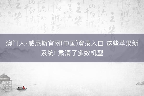 澳门人·威尼斯官网(中国)登录入口 这些苹果新系统! 肃清了多数机型