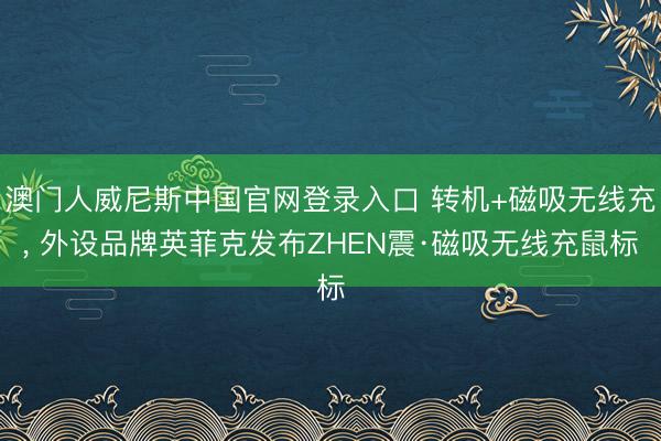 澳门人威尼斯中国官网登录入口 转机+磁吸无线充， 外设品牌英菲克发布ZHEN震·磁吸无线充鼠标