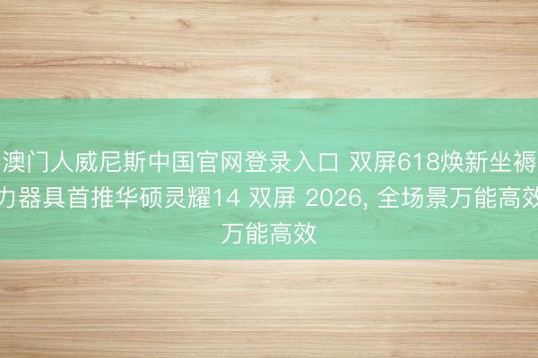 澳门人威尼斯中国官网登录入口 双屏618焕新坐褥力器具首推华硕灵耀14 双屏 2026， 全场景万能高效