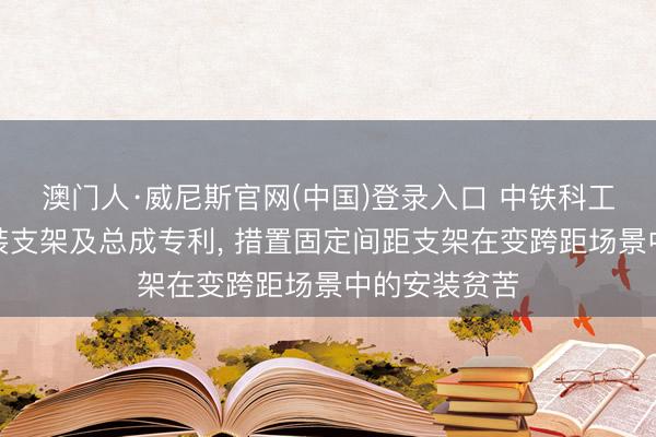 澳门人·威尼斯官网(中国)登录入口 中铁科工赢得相机安装支架及总成专利， 措置固定间距支架在变跨距场景中的安装贫苦