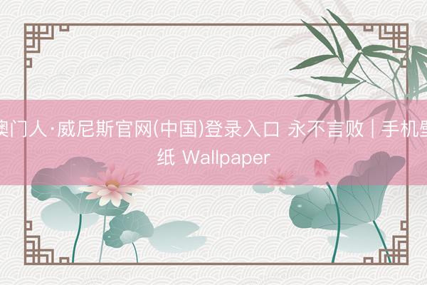 澳门人·威尼斯官网(中国)登录入口 永不言败 | 手机壁纸 Wallpaper