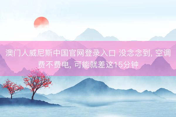 澳门人威尼斯中国官网登录入口 没念念到， 空调费不费电， 可能就差这15分钟