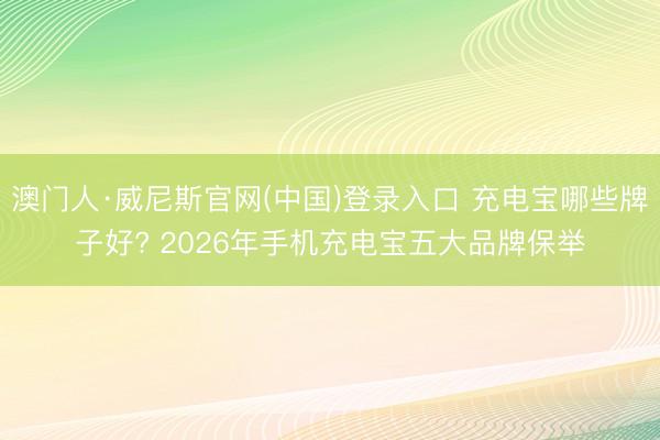 澳门人·威尼斯官网(中国)登录入口 充电宝哪些牌子好? 2026年手机充电宝五大品牌保举