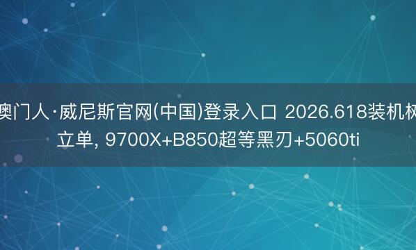澳门人·威尼斯官网(中国)登录入口 2026.618装机树立单， 9700X+B850超等黑刃+5060ti