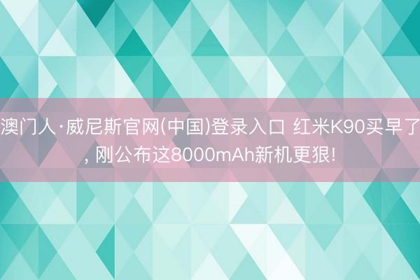澳门人·威尼斯官网(中国)登录入口 红米K90买早了， 刚公布这8000mAh新机更狠!