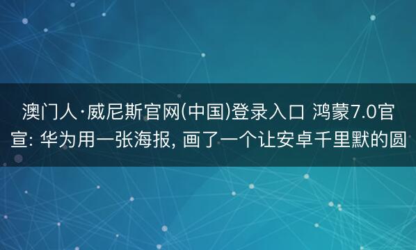 澳门人·威尼斯官网(中国)登录入口 鸿蒙7.0官宣: 华为用一张海报， 画了一个让安卓千里默的圆