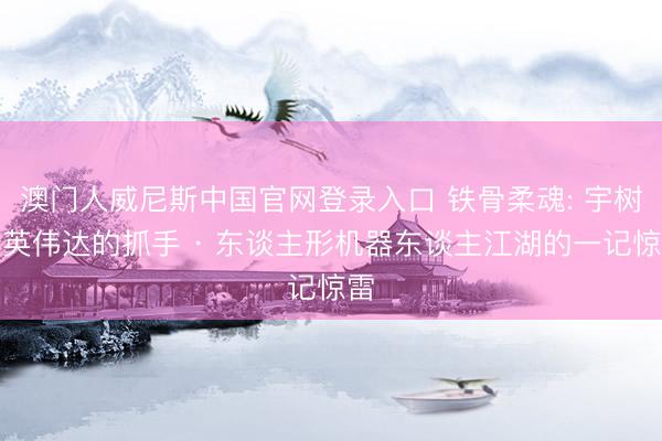 澳门人威尼斯中国官网登录入口 铁骨柔魂: 宇树与英伟达的抓手 · 东谈主形机器东谈主江湖的一记惊雷
