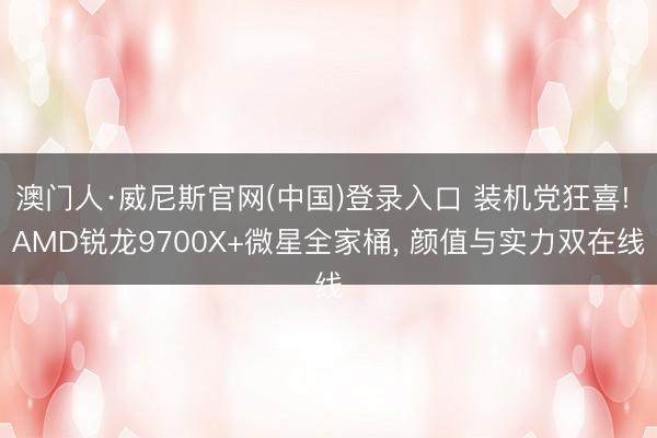 澳门人·威尼斯官网(中国)登录入口 装机党狂喜! AMD锐龙9700X+微星全家桶， 颜值与实力双在线