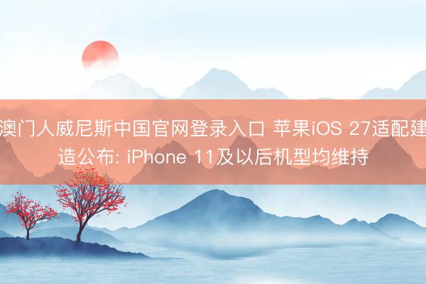 澳门人威尼斯中国官网登录入口 苹果iOS 27适配建造公布: iPhone 11及以后机型均维持
