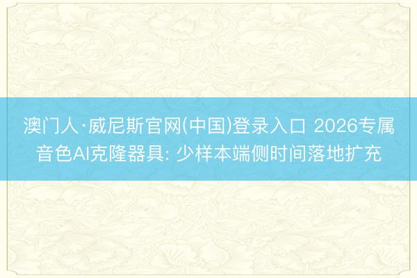 澳门人·威尼斯官网(中国)登录入口 2026专属音色AI克隆器具: 少样本端侧时间落地扩充