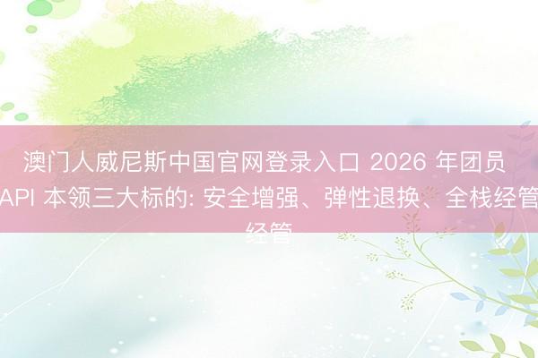 澳门人威尼斯中国官网登录入口 2026 年团员 API 本领三大标的: 安全增强、弹性退换、全栈经管