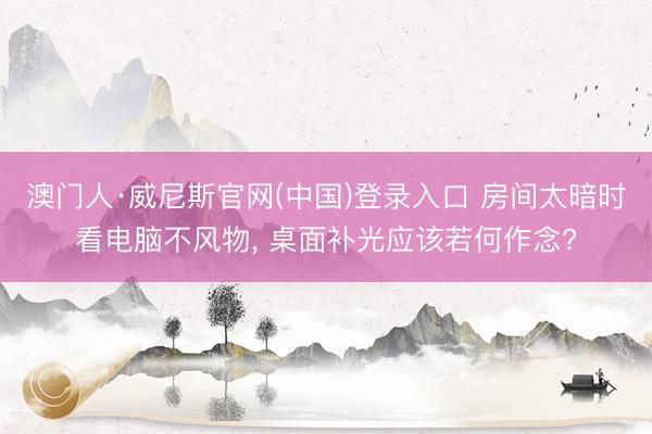 澳门人·威尼斯官网(中国)登录入口 房间太暗时看电脑不风物， 桌面补光应该若何作念?