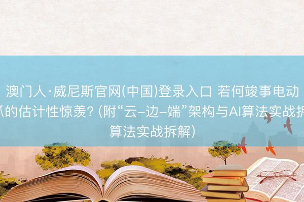 澳门人·威尼斯官网(中国)登录入口 若何竣事电动夹爪的估计性惊羡? (附“云-边-端”架构与AI算法实战拆解)