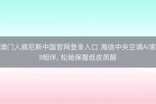 澳门人威尼斯中国官网登录入口 海信中央空调Ai家II相伴， 松驰保握低皮质醇