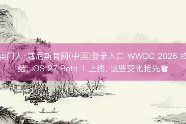 澳门人·威尼斯官网(中国)登录入口 WWDC 2026 终结， iOS 27 Beta 1 上线， 这些变化抢先看