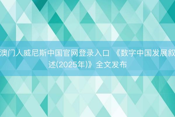 澳门人威尼斯中国官网登录入口 《数字中国发展叙述(2025年)》全文发布