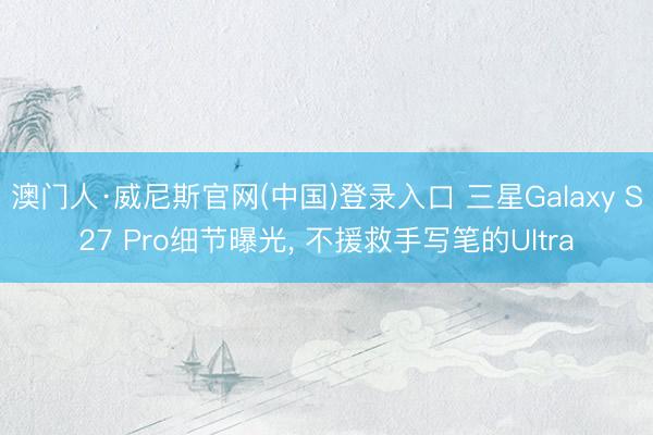 澳门人·威尼斯官网(中国)登录入口 三星Galaxy S27 Pro细节曝光， 不援救手写笔的Ultra