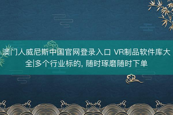 澳门人威尼斯中国官网登录入口 VR制品软件库大全|多个行业标的， 随时琢磨随时下单