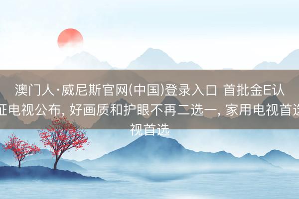 澳门人·威尼斯官网(中国)登录入口 首批金E认证电视公布， 好画质和护眼不再二选一， 家用电视首选