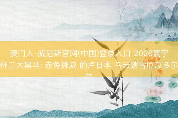 澳门人·威尼斯官网(中国)登录入口 2026寰宇杯三大黑马: 赤兔挪威 的卢日本 乌云踏雪厄瓜多尔
