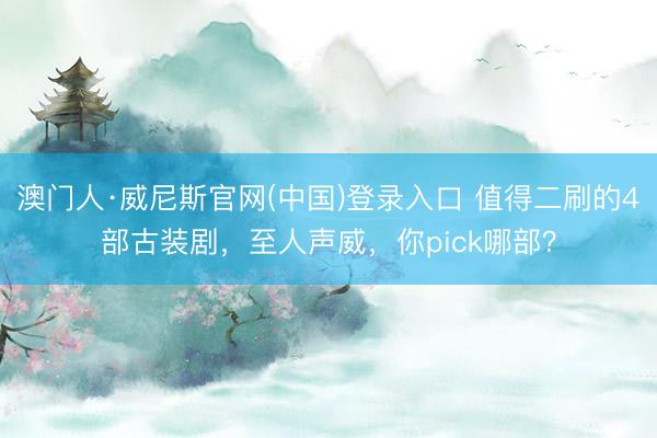 澳门人·威尼斯官网(中国)登录入口 值得二刷的4部古装剧，至人声威，你pick哪部？