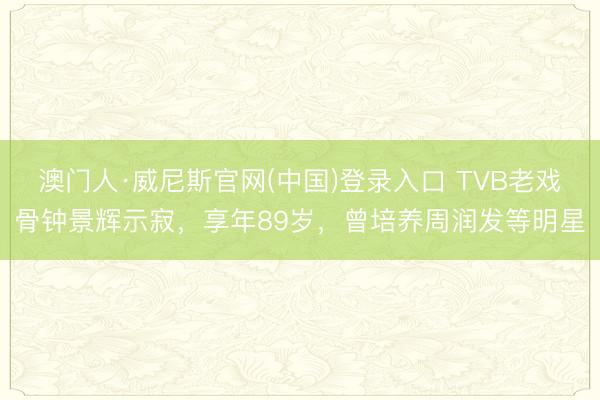 澳门人·威尼斯官网(中国)登录入口 TVB老戏骨钟景辉示寂,享年89岁,曾培养周润发等明星