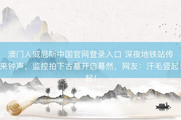 澳门人威尼斯中国官网登录入口 深夜地铁站传来钟声，监控拍下古墓开启蓦然，网友：汗毛竖起！