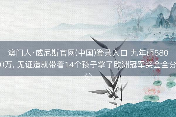 澳门人·威尼斯官网(中国)登录入口 九年砸5800万， 无证造就带着14个孩子拿了欧洲冠军奖金全分