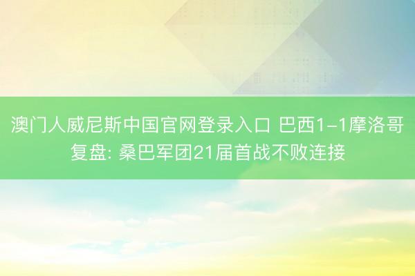 澳门人威尼斯中国官网登录入口 巴西1-1摩洛哥复盘: 桑巴军团21届首战不败连接