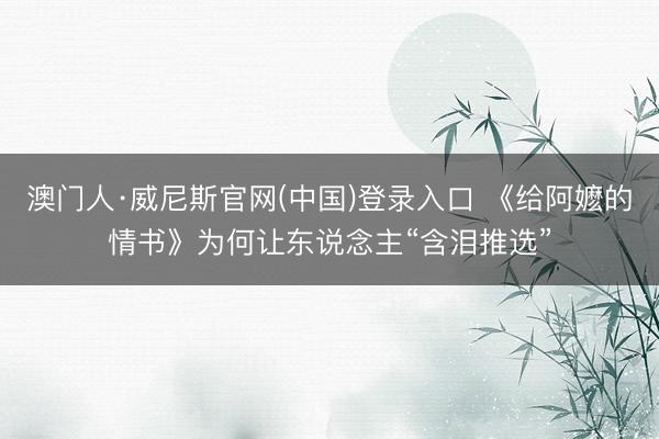 澳门人·威尼斯官网(中国)登录入口 《给阿嬷的情书》为何让东说念主“含泪推选”