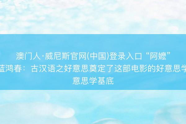 澳门人·威尼斯官网(中国)登录入口 “阿嬷”导演蓝鸿春：古汉语之好意思奠定了这部电影的好意思学基底