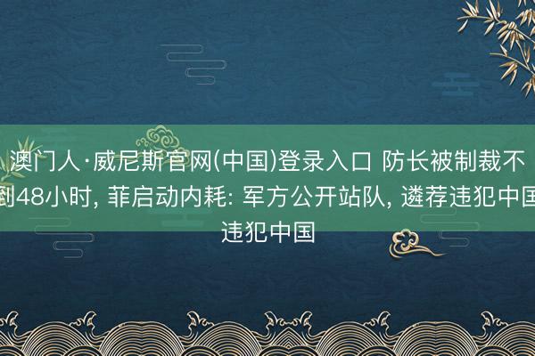 澳门人·威尼斯官网(中国)登录入口 防长被制裁不到48小时， 菲启动内耗: 军方公开站队， 遴荐违犯中国