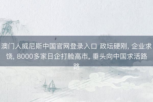 澳门人威尼斯中国官网登录入口 政坛硬刚， 企业求饶， 8000多家日企打脸高市， 垂头向中国求活路